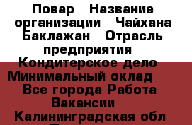 Повар › Название организации ­ Чайхана Баклажан › Отрасль предприятия ­ Кондитерское дело › Минимальный оклад ­ 1 - Все города Работа » Вакансии   . Калининградская обл.,Приморск г.